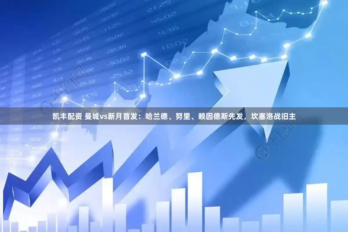 凯丰配资 曼城vs新月首发：哈兰德、努里、赖因德斯先发，坎塞洛战旧主