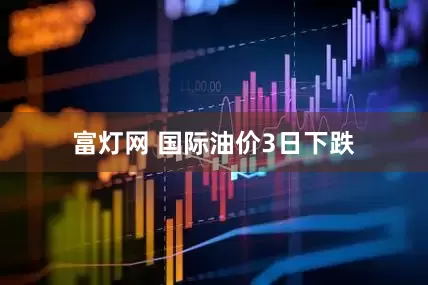 富灯网 国际油价3日下跌
