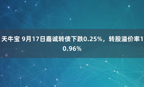 天牛宝 9月17日嘉诚转债下跌0.25%，转股溢价率10.96%