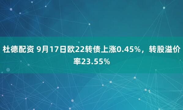 杜德配资 9月17日欧22转债上涨0.45%，转股溢价率23.55%