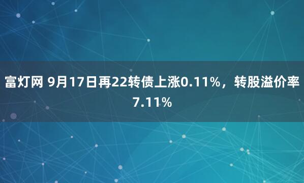 富灯网 9月17日再22转债上涨0.11%，转股溢价率7.11%