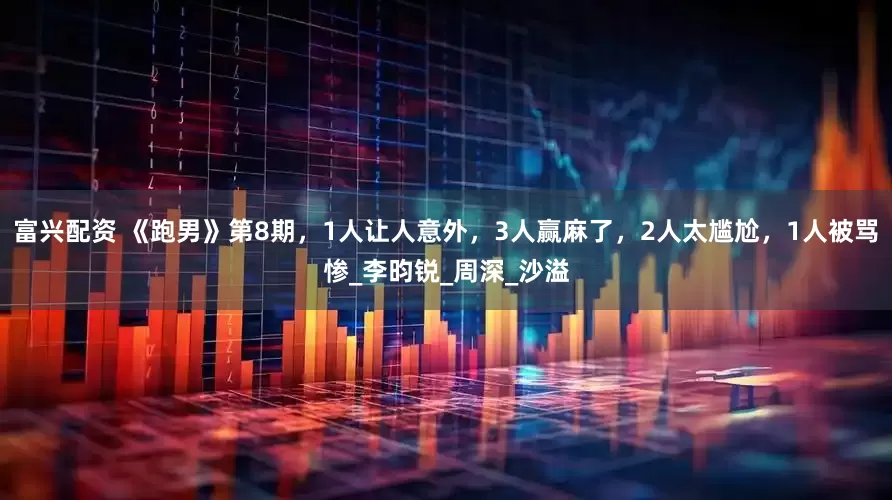 富兴配资 《跑男》第8期，1人让人意外，3人赢麻了，2人太尴尬，1人被骂惨_李昀锐_周深_沙溢