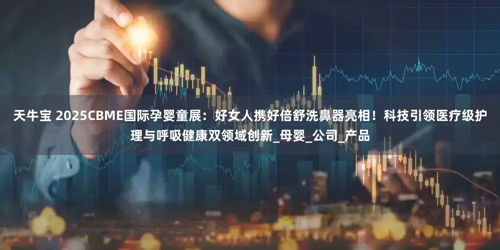 天牛宝 2025CBME国际孕婴童展：好女人携好倍舒洗鼻器亮相！科技引领医疗级护理与呼吸健康双领域创新_母婴_公司_产品