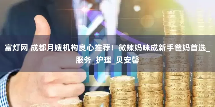 富灯网 成都月嫂机构良心推荐！微辣妈咪成新手爸妈首选_服务_护理_贝安馨