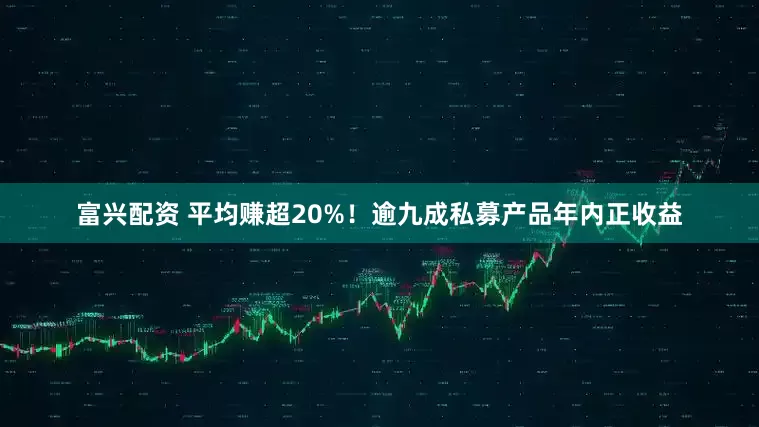 富兴配资 平均赚超20%！逾九成私募产品年内正收益