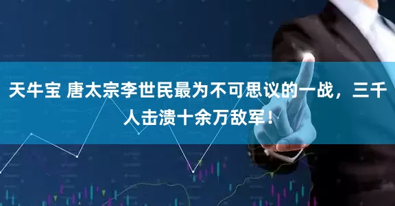 天牛宝 唐太宗李世民最为不可思议的一战，三千人击溃十余万敌军！