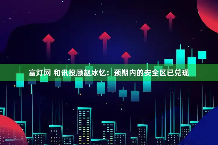 富灯网 和讯投顾赵冰忆：预期内的安全区已兑现