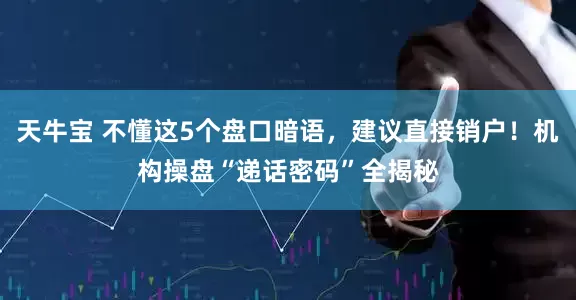 天牛宝 不懂这5个盘口暗语，建议直接销户！机构操盘“递话密码”全揭秘