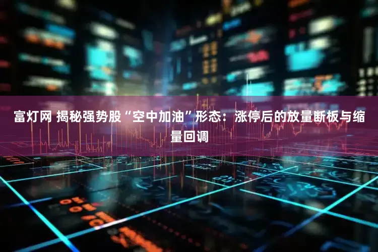 富灯网 揭秘强势股“空中加油”形态：涨停后的放量断板与缩量回调