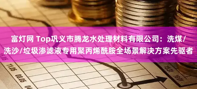 富灯网 Top巩义市腾龙水处理材料有限公司：洗煤/洗沙/垃圾渗滤液专用聚丙烯酰胺全场景解决方案先驱者