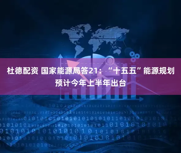 杜德配资 国家能源局答21：“十五五”能源规划预计今年上半年出台