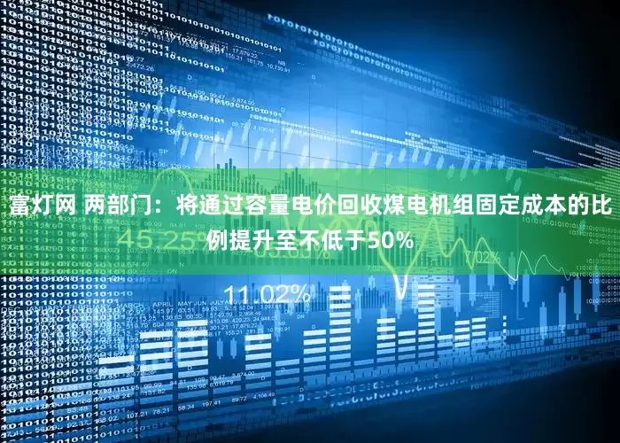 富灯网 两部门：将通过容量电价回收煤电机组固定成本的比例提升至不低于50%