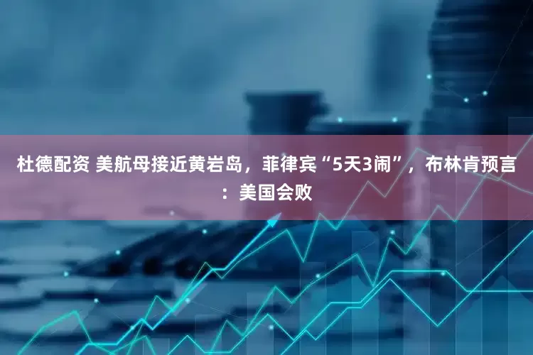 杜德配资 美航母接近黄岩岛，菲律宾“5天3闹”，布林肯预言：美国会败