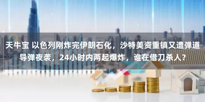 天牛宝 以色列刚炸完伊朗石化，沙特美资重镇又遭弹道导弹夜袭，24小时内两起爆炸，谁在借刀杀人？